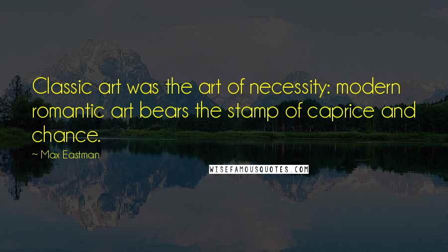 Max Eastman Quotes: Classic art was the art of necessity: modern romantic art bears the stamp of caprice and chance.