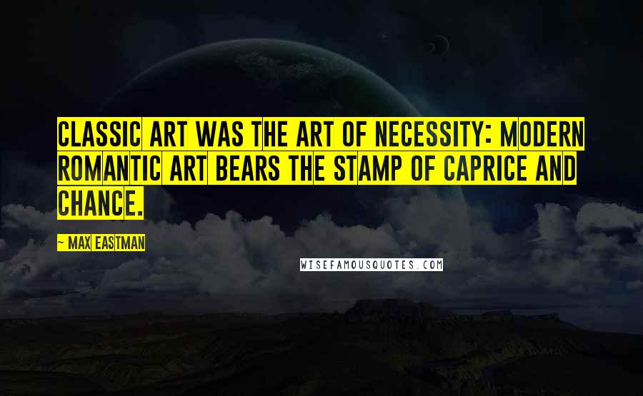 Max Eastman Quotes: Classic art was the art of necessity: modern romantic art bears the stamp of caprice and chance.