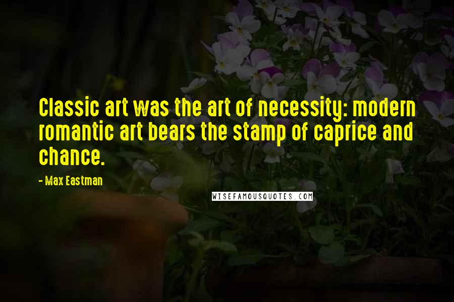 Max Eastman Quotes: Classic art was the art of necessity: modern romantic art bears the stamp of caprice and chance.