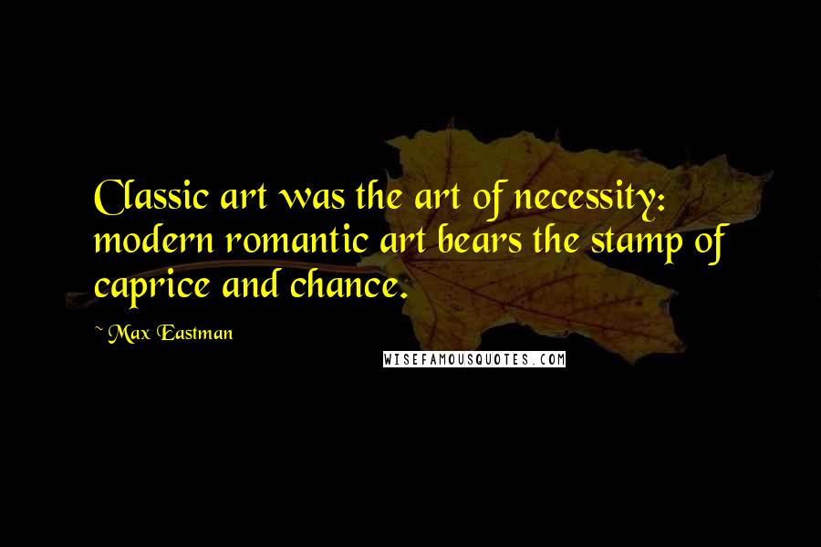 Max Eastman Quotes: Classic art was the art of necessity: modern romantic art bears the stamp of caprice and chance.