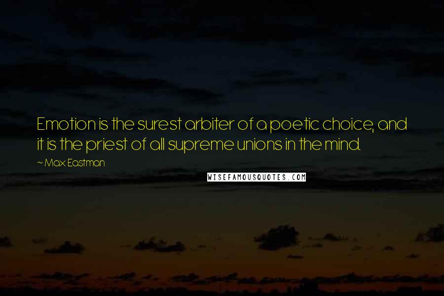 Max Eastman Quotes: Emotion is the surest arbiter of a poetic choice, and it is the priest of all supreme unions in the mind.