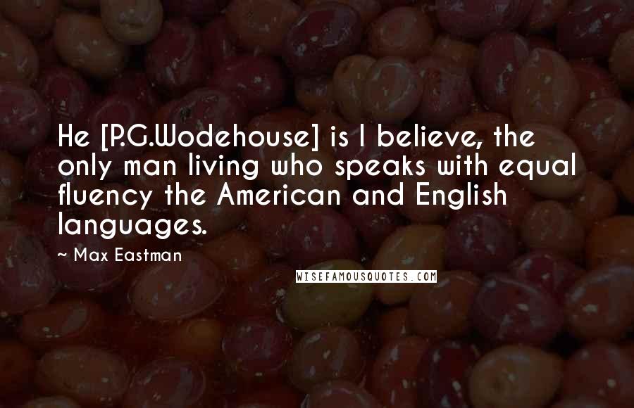Max Eastman Quotes: He [P.G.Wodehouse] is I believe, the only man living who speaks with equal fluency the American and English languages.
