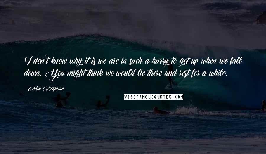 Max Eastman Quotes: I don't know why it is we are in such a hurry to get up when we fall down. You might think we would lie there and rest for a while.