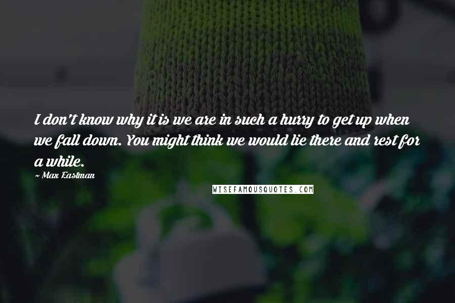 Max Eastman Quotes: I don't know why it is we are in such a hurry to get up when we fall down. You might think we would lie there and rest for a while.