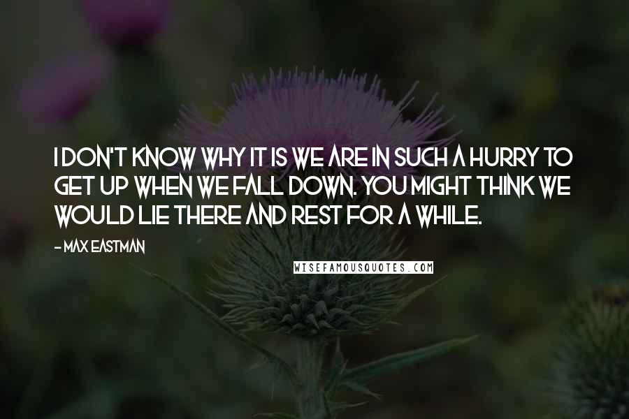 Max Eastman Quotes: I don't know why it is we are in such a hurry to get up when we fall down. You might think we would lie there and rest for a while.
