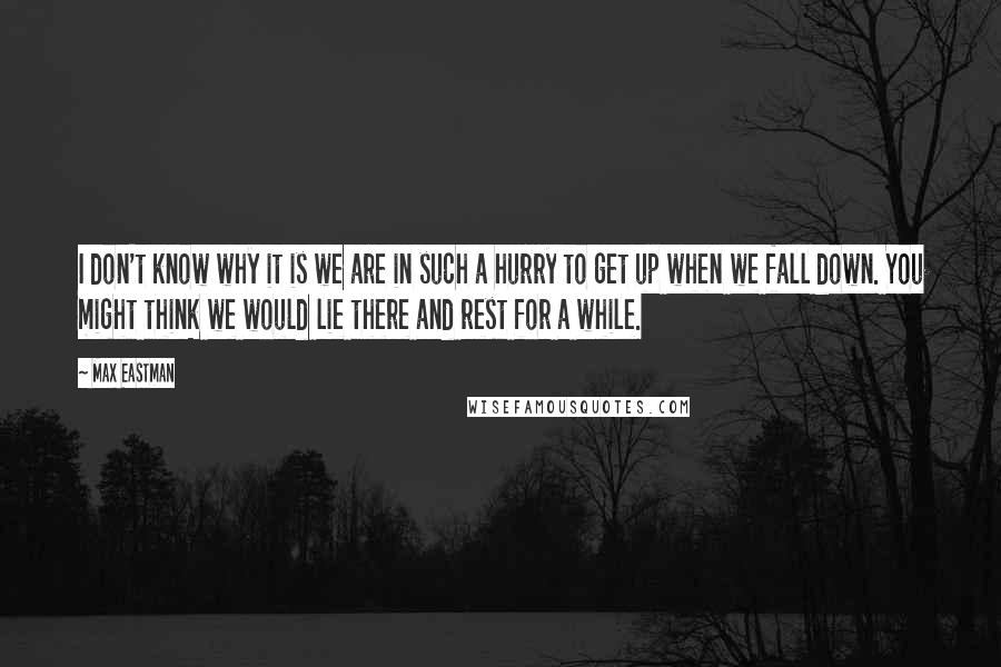 Max Eastman Quotes: I don't know why it is we are in such a hurry to get up when we fall down. You might think we would lie there and rest for a while.