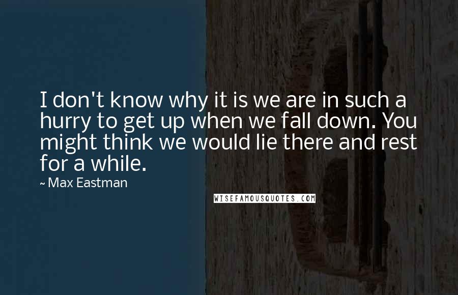 Max Eastman Quotes: I don't know why it is we are in such a hurry to get up when we fall down. You might think we would lie there and rest for a while.