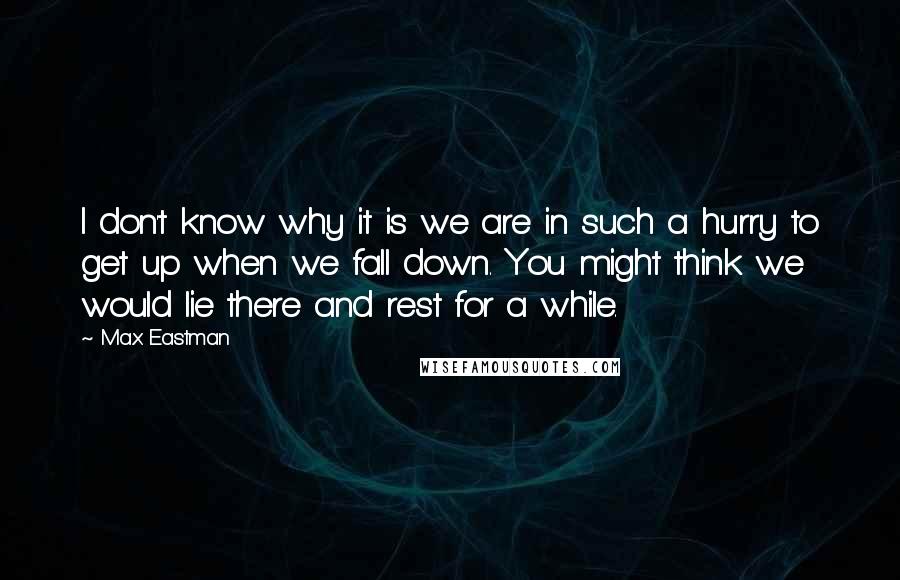 Max Eastman Quotes: I don't know why it is we are in such a hurry to get up when we fall down. You might think we would lie there and rest for a while.