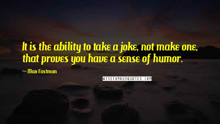 Max Eastman Quotes: It is the ability to take a joke, not make one, that proves you have a sense of humor.