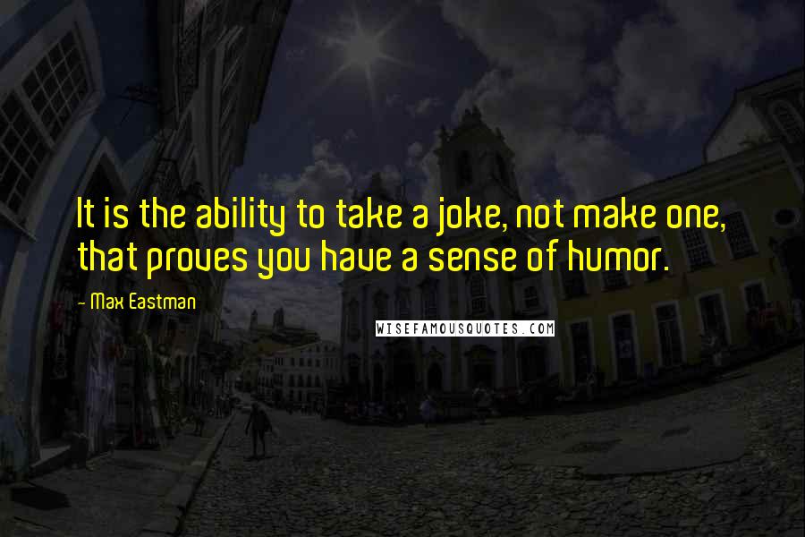 Max Eastman Quotes: It is the ability to take a joke, not make one, that proves you have a sense of humor.