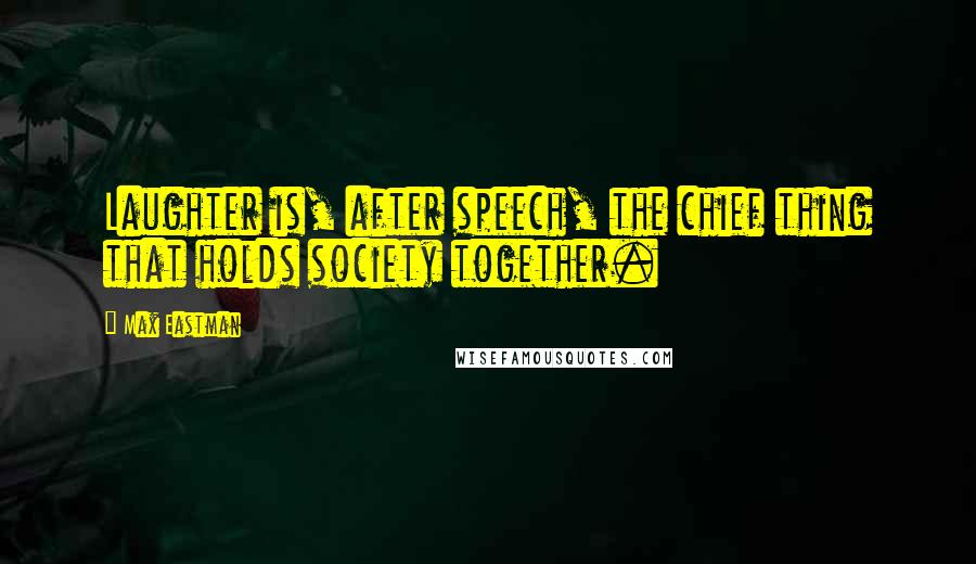 Max Eastman Quotes: Laughter is, after speech, the chief thing that holds society together.