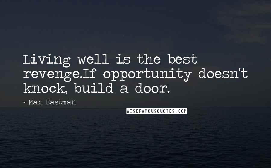 Max Eastman Quotes: Living well is the best revenge.If opportunity doesn't knock, build a door.