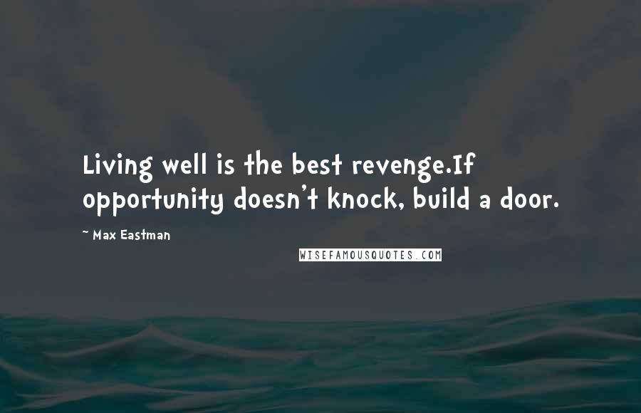 Max Eastman Quotes: Living well is the best revenge.If opportunity doesn't knock, build a door.