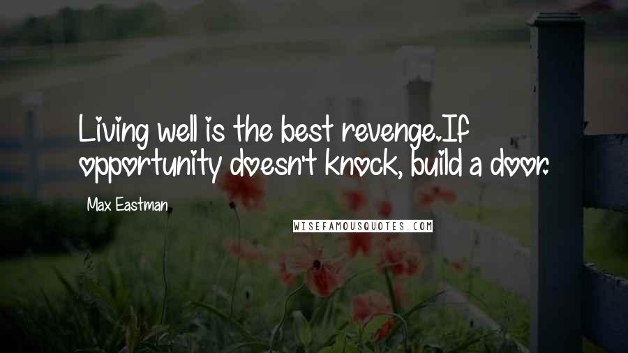 Max Eastman Quotes: Living well is the best revenge.If opportunity doesn't knock, build a door.