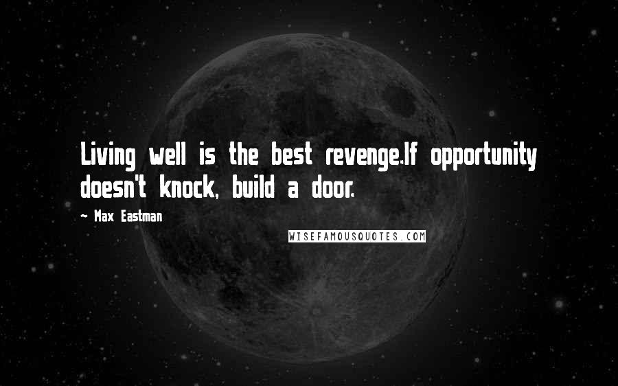 Max Eastman Quotes: Living well is the best revenge.If opportunity doesn't knock, build a door.