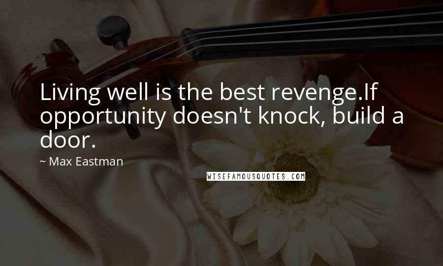 Max Eastman Quotes: Living well is the best revenge.If opportunity doesn't knock, build a door.