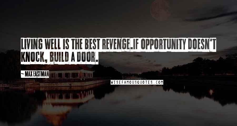 Max Eastman Quotes: Living well is the best revenge.If opportunity doesn't knock, build a door.