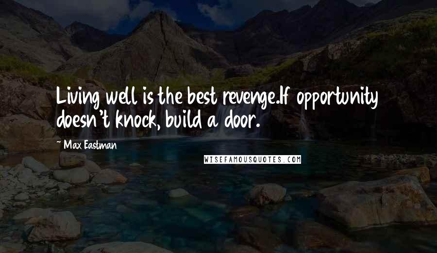 Max Eastman Quotes: Living well is the best revenge.If opportunity doesn't knock, build a door.