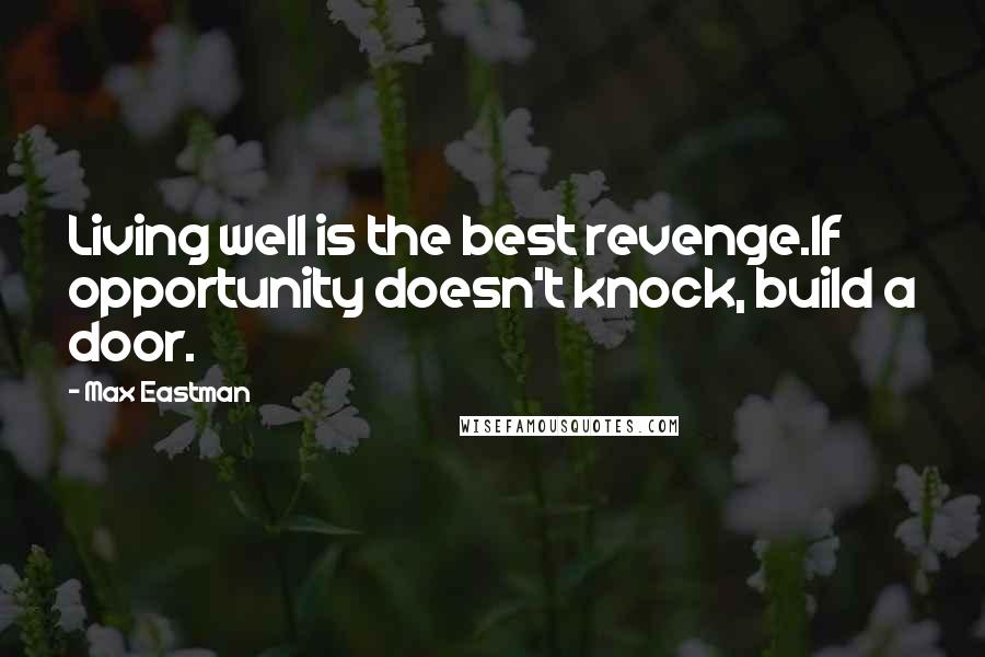 Max Eastman Quotes: Living well is the best revenge.If opportunity doesn't knock, build a door.