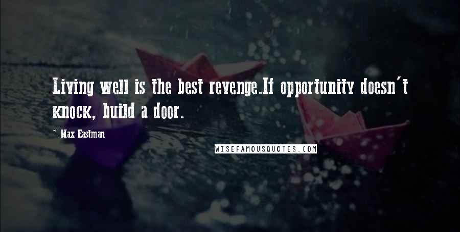 Max Eastman Quotes: Living well is the best revenge.If opportunity doesn't knock, build a door.