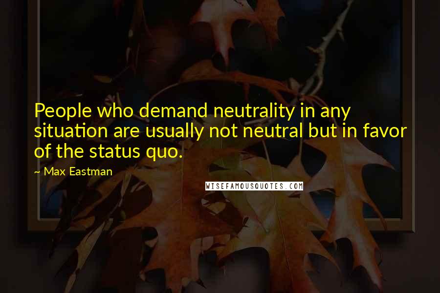 Max Eastman Quotes: People who demand neutrality in any situation are usually not neutral but in favor of the status quo.
