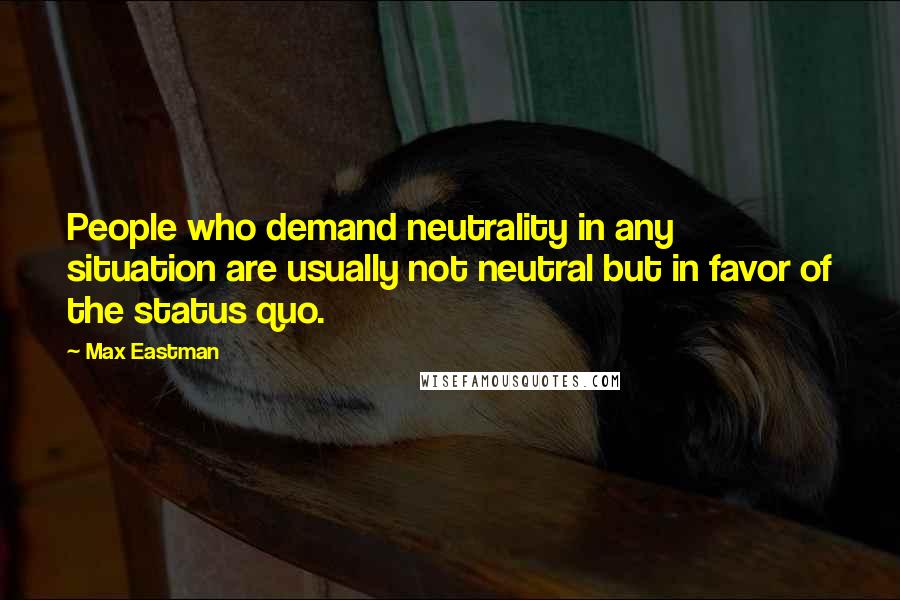 Max Eastman Quotes: People who demand neutrality in any situation are usually not neutral but in favor of the status quo.