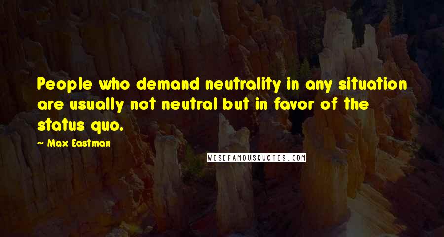 Max Eastman Quotes: People who demand neutrality in any situation are usually not neutral but in favor of the status quo.