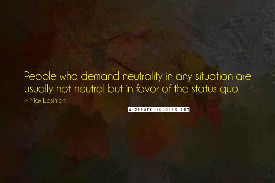 Max Eastman Quotes: People who demand neutrality in any situation are usually not neutral but in favor of the status quo.