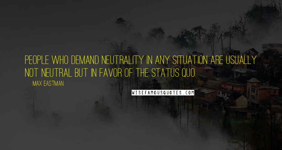 Max Eastman Quotes: People who demand neutrality in any situation are usually not neutral but in favor of the status quo.