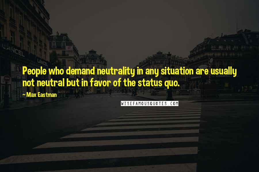 Max Eastman Quotes: People who demand neutrality in any situation are usually not neutral but in favor of the status quo.