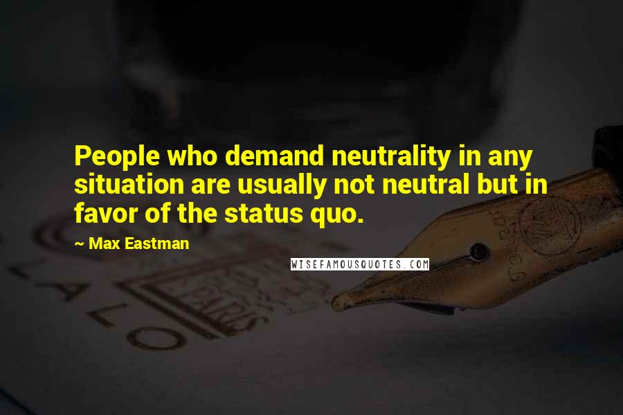 Max Eastman Quotes: People who demand neutrality in any situation are usually not neutral but in favor of the status quo.