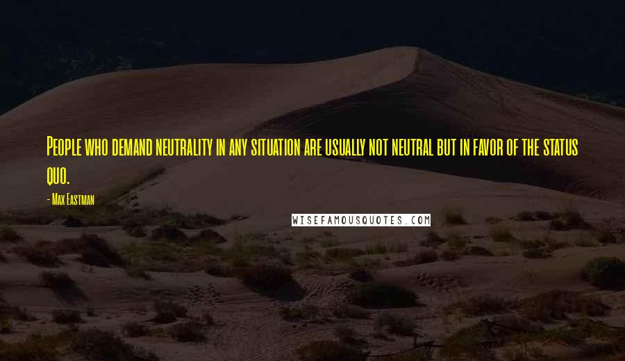 Max Eastman Quotes: People who demand neutrality in any situation are usually not neutral but in favor of the status quo.
