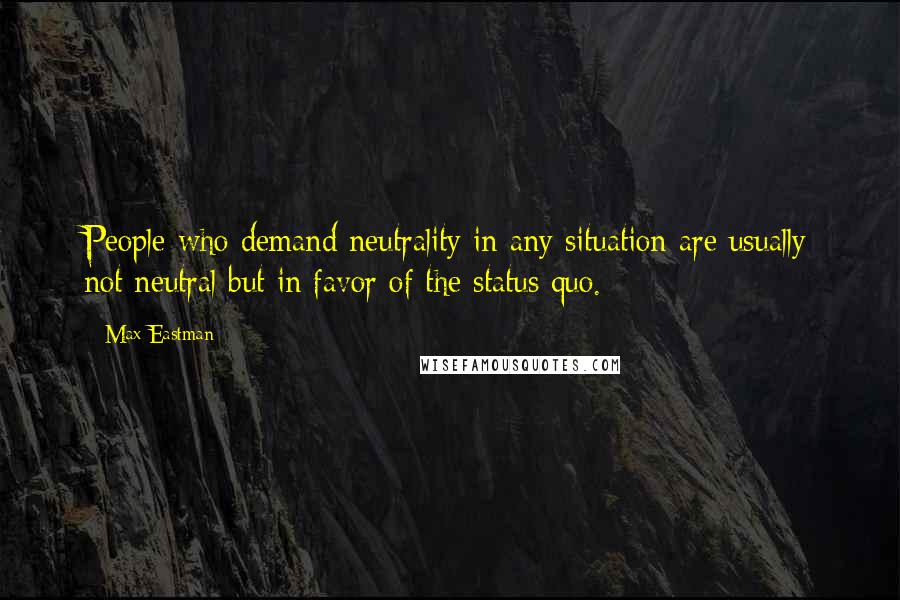 Max Eastman Quotes: People who demand neutrality in any situation are usually not neutral but in favor of the status quo.