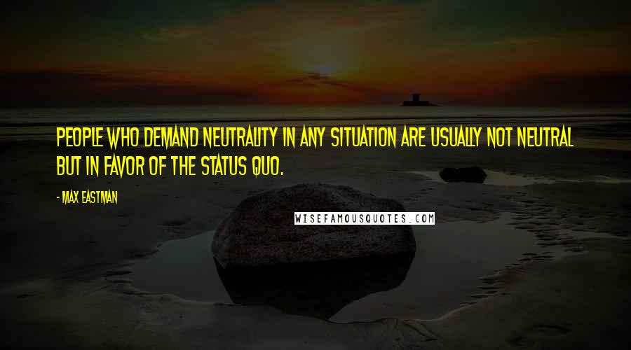 Max Eastman Quotes: People who demand neutrality in any situation are usually not neutral but in favor of the status quo.