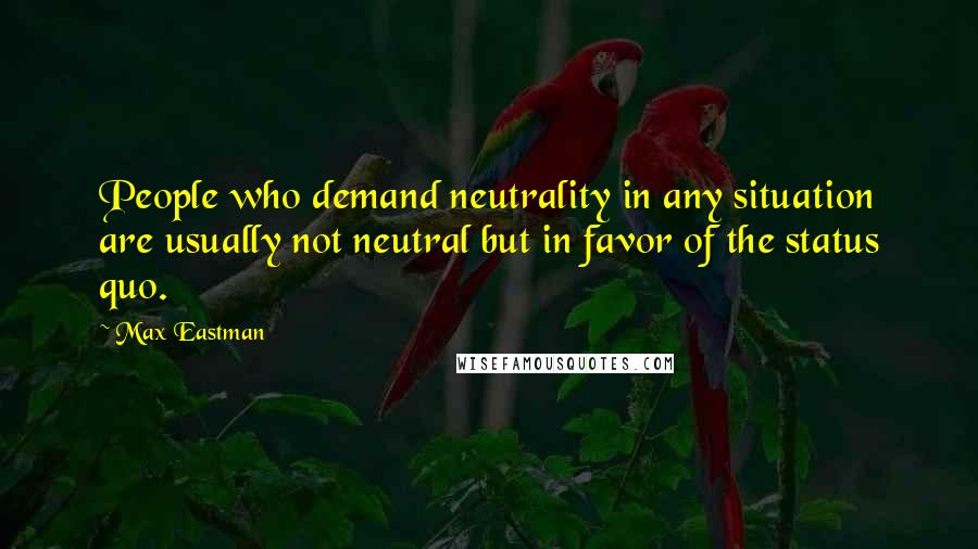 Max Eastman Quotes: People who demand neutrality in any situation are usually not neutral but in favor of the status quo.