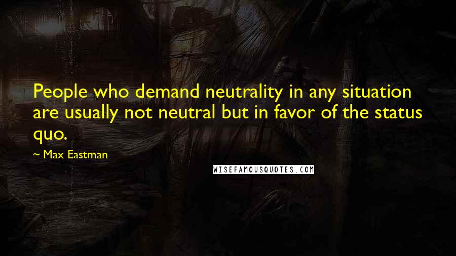 Max Eastman Quotes: People who demand neutrality in any situation are usually not neutral but in favor of the status quo.