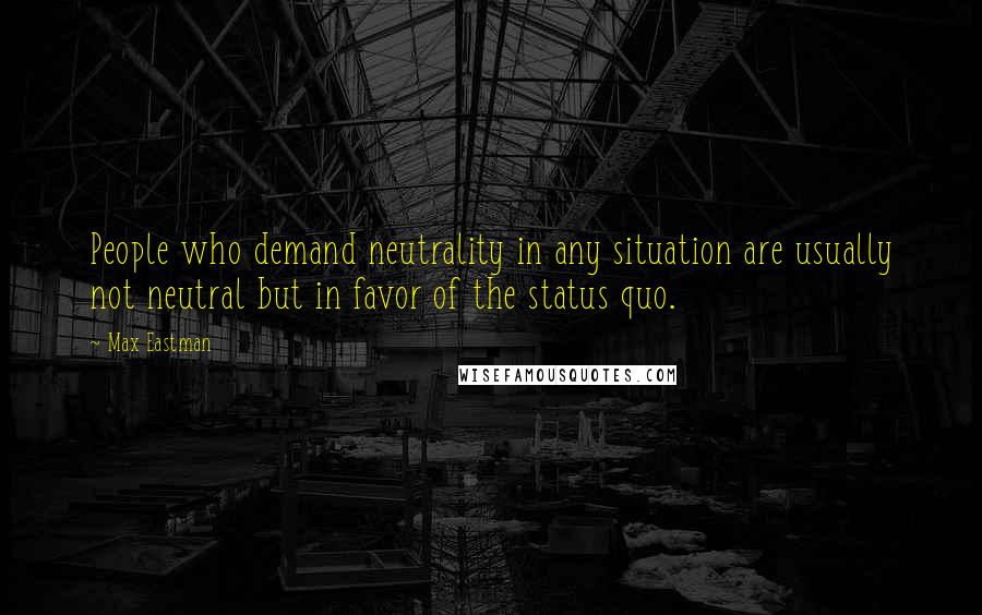 Max Eastman Quotes: People who demand neutrality in any situation are usually not neutral but in favor of the status quo.