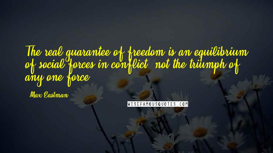 Max Eastman Quotes: The real guarantee of freedom is an equilibrium of social forces in conflict, not the triumph of any one force.