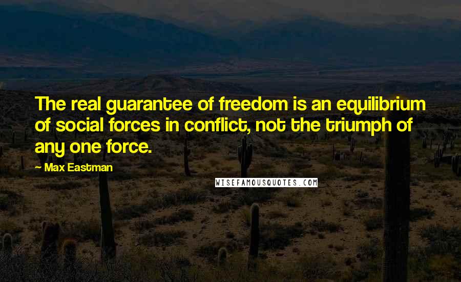 Max Eastman Quotes: The real guarantee of freedom is an equilibrium of social forces in conflict, not the triumph of any one force.