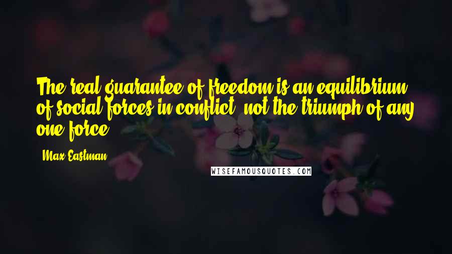 Max Eastman Quotes: The real guarantee of freedom is an equilibrium of social forces in conflict, not the triumph of any one force.