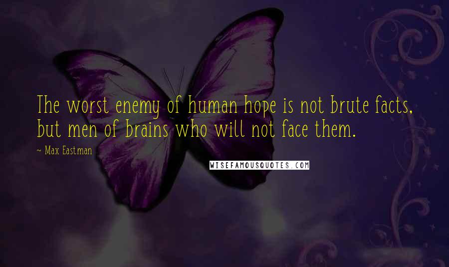 Max Eastman Quotes: The worst enemy of human hope is not brute facts, but men of brains who will not face them.
