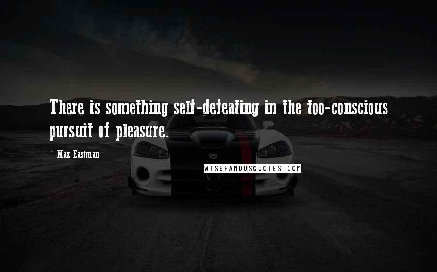 Max Eastman Quotes: There is something self-defeating in the too-conscious pursuit of pleasure.