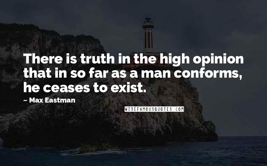 Max Eastman Quotes: There is truth in the high opinion that in so far as a man conforms, he ceases to exist.