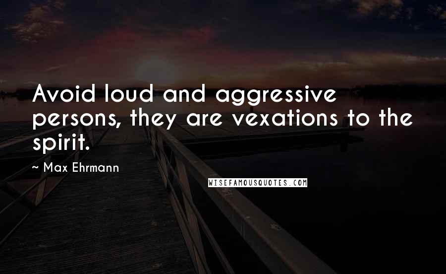 Max Ehrmann Quotes: Avoid loud and aggressive persons, they are vexations to the spirit.