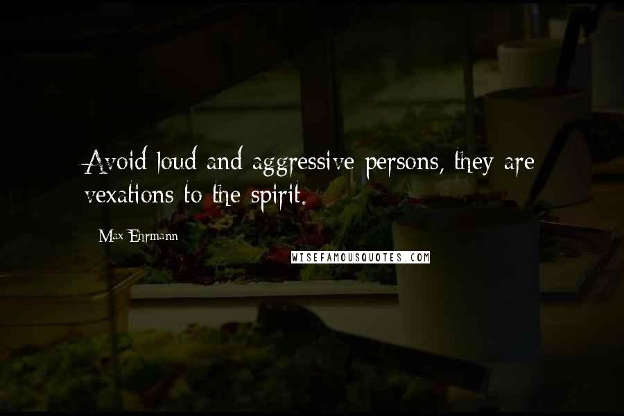 Max Ehrmann Quotes: Avoid loud and aggressive persons, they are vexations to the spirit.
