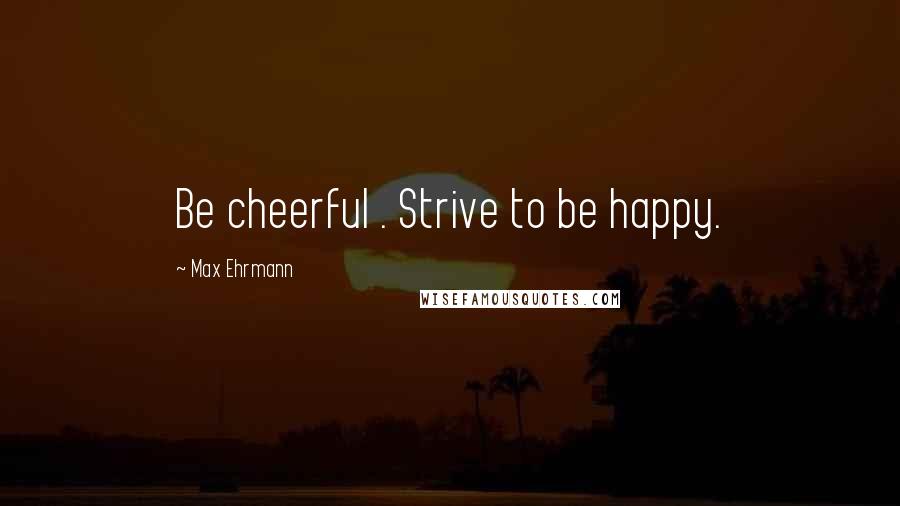 Max Ehrmann Quotes: Be cheerful . Strive to be happy.