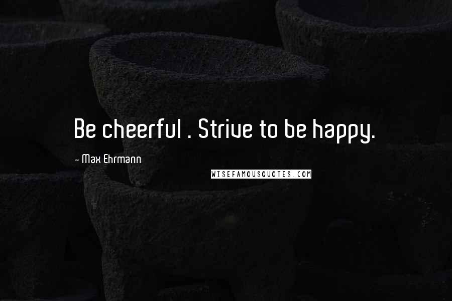 Max Ehrmann Quotes: Be cheerful . Strive to be happy.