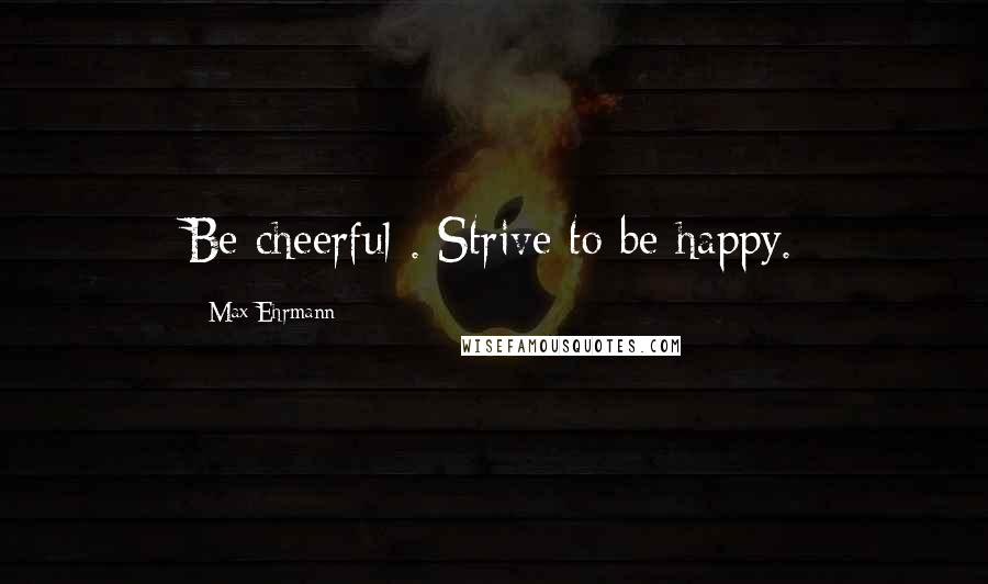 Max Ehrmann Quotes: Be cheerful . Strive to be happy.