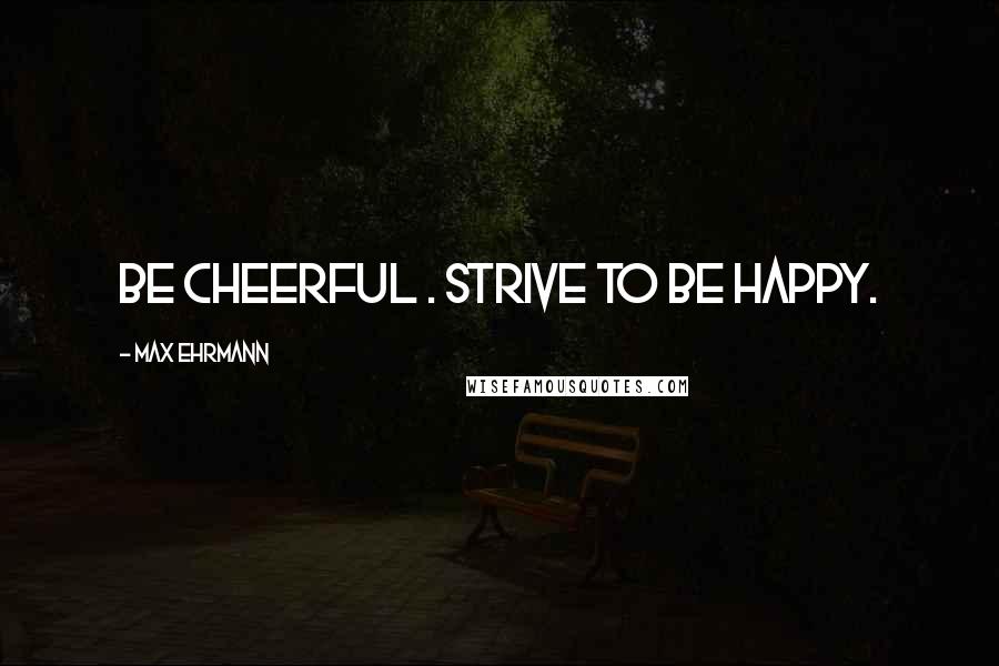 Max Ehrmann Quotes: Be cheerful . Strive to be happy.