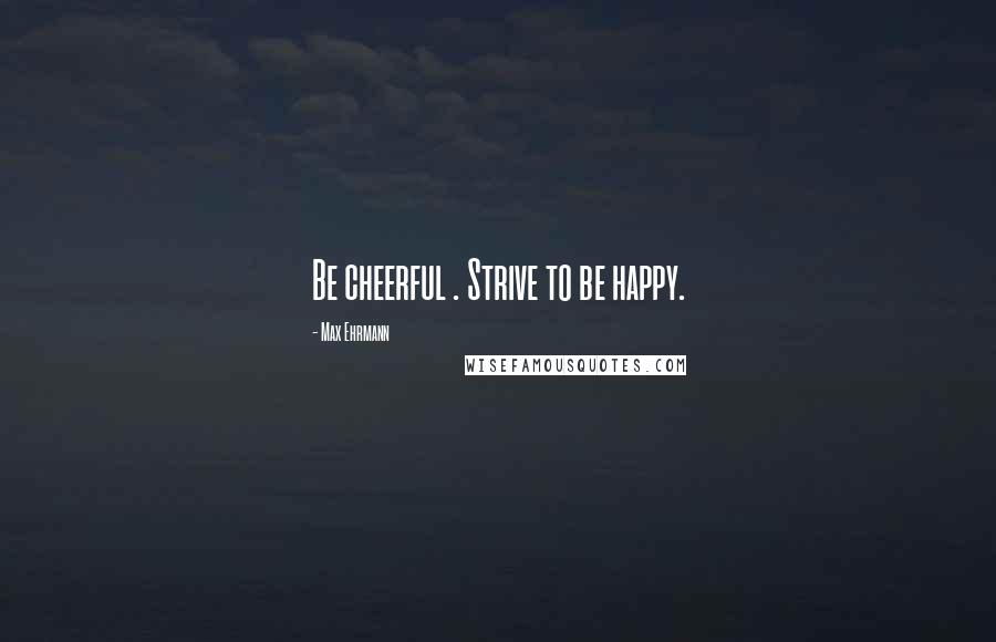 Max Ehrmann Quotes: Be cheerful . Strive to be happy.